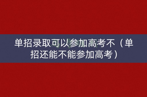 单招录取可以参加高考不（单招还能不能参加高考）