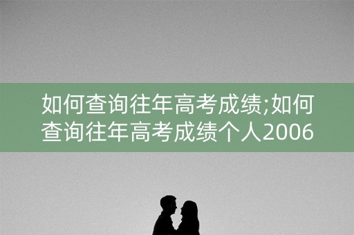 如何查询往年高考成绩;如何查询往年高考成绩个人2006年