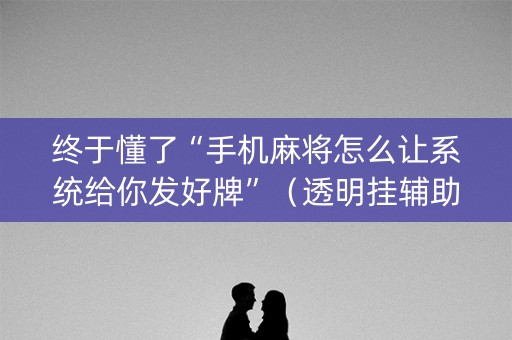 终于懂了“手机麻将怎么让系统给你发好牌”（透明挂辅助器)