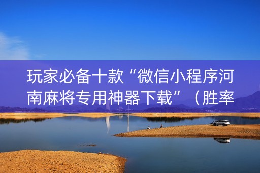 玩家必备十款“微信小程序河南麻将专用神器下载”（胜率到哪调)