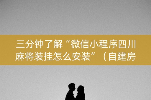 三分钟了解“微信小程序四川麻将装挂怎么安装”（自建房怎么拿好牌)