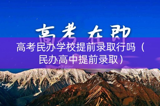 高考民办学校提前录取行吗（民办高中提前录取）