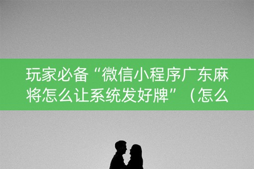 玩家必备“微信小程序广东麻将怎么让系统发好牌”（怎么控制输赢)