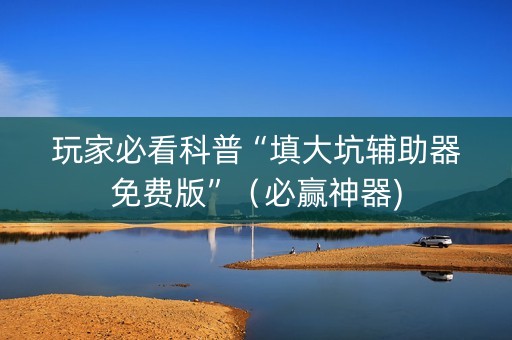 玩家必看科普“填大坑辅助器免费版”（必赢神器)