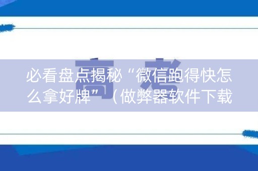 必看盘点揭秘“微信跑得快怎么拿好牌”（做弊器软件下载)