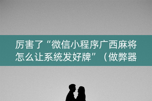 厉害了“微信小程序广西麻将怎么让系统发好牌”（做弊器软件下载)