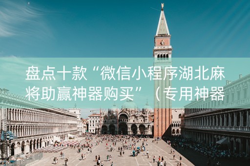 盘点十款“微信小程序湖北麻将助赢神器购买”（专用神器)