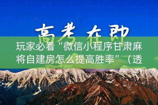 玩家必看“微信小程序甘肃麻将自建房怎么提高胜率”（透明挂辅助器)