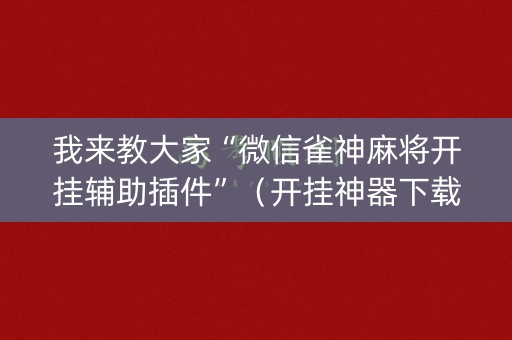 我来教大家“微信雀神麻将开挂辅助插件”（开挂神器下载)