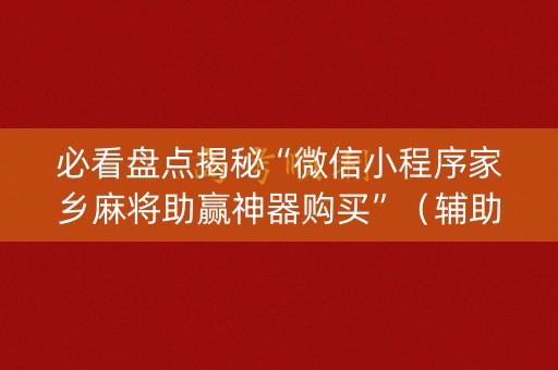 必看盘点揭秘“微信小程序家乡麻将助赢神器购买”（辅助挂发牌规律)