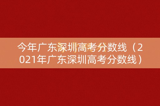今年广东深圳高考分数线（2021年广东深圳高考分数线）