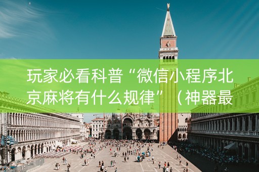 玩家必看科普“微信小程序北京麻将有什么规律”（神器最新免费)