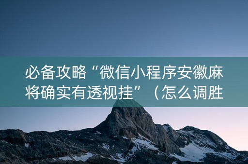 必备攻略“微信小程序安徽麻将确实有透视挂”（怎么调胜率)