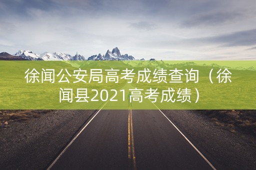 徐闻公安局高考成绩查询（徐闻县2021高考成绩）