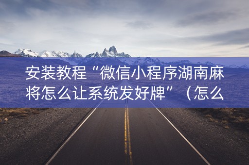 安装教程“微信小程序湖南麻将怎么让系统发好牌”（怎么让系统给你发好牌)