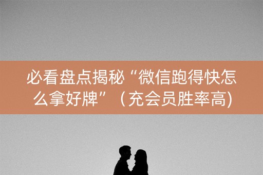 必看盘点揭秘“微信跑得快怎么拿好牌”（充会员胜率高)