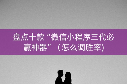 盘点十款“微信小程序三代必赢神器”（怎么调胜率)