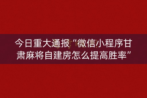 今日重大通报“微信小程序甘肃麻将自建房怎么提高胜率”（助赢神器)