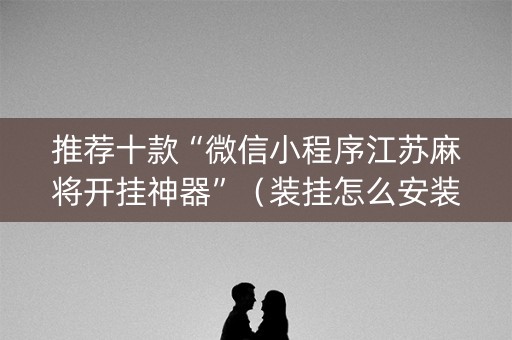 推荐十款“微信小程序江苏麻将开挂神器”（装挂怎么安装)