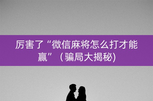 厉害了“微信麻将怎么打才能赢”（骗局大揭秘)