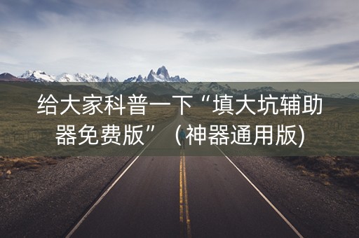 给大家科普一下“填大坑辅助器免费版”（神器通用版)