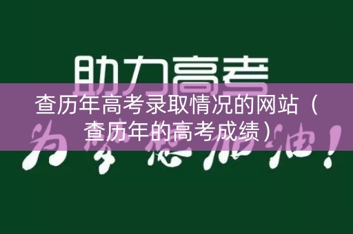 查历年高考录取情况的网站（查历年的高考成绩）