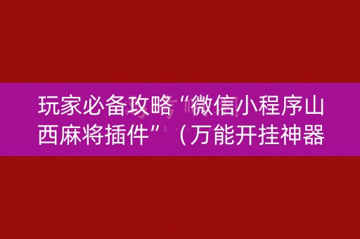玩家必备攻略“微信小程序山西麻将插件”（万能开挂神器)