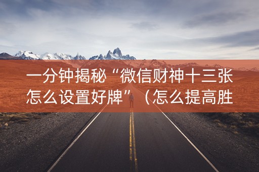 一分钟揭秘“微信财神十三张怎么设置好牌”（怎么提高胜率)