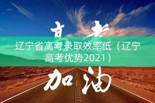 辽宁省高考录取效率低（辽宁高考优势2021）