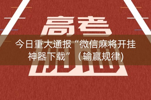 今日重大通报“微信麻将开挂神器下载”（输赢规律)
