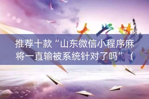推荐十款“山东微信小程序麻将一直输被系统针对了吗”（自建房怎么赢)