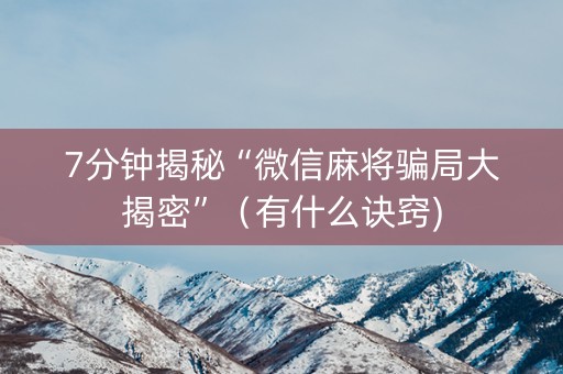 7分钟揭秘“微信麻将骗局大揭密”（有什么诀窍)