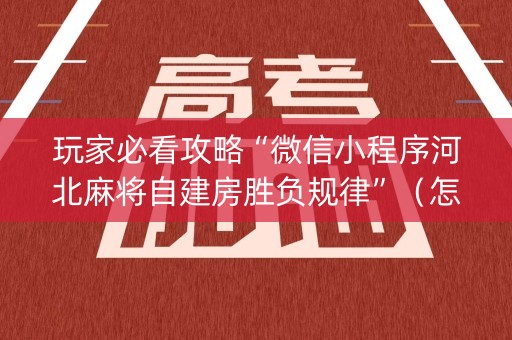 玩家必看攻略“微信小程序河北麻将自建房胜负规律”（怎么能调好牌)