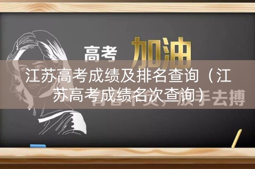 江苏高考成绩及排名查询（江苏高考成绩名次查询）