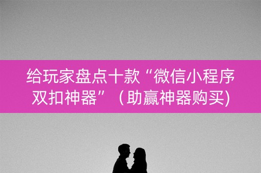 给玩家盘点十款“微信小程序双扣神器”（助赢神器购买)