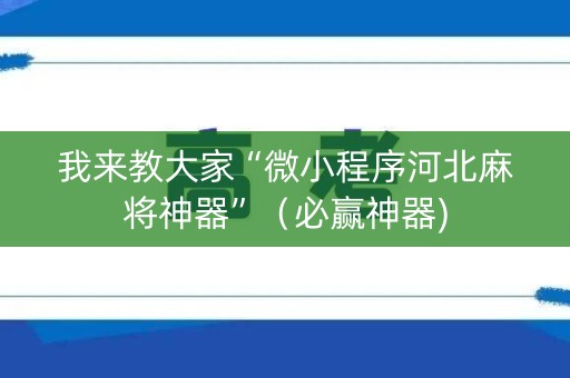 我来教大家“微小程序河北麻将神器”（必赢神器)