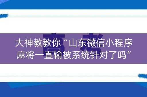 大神教教你“山东微信小程序麻将一直输被系统针对了吗”（怎么调胜率)