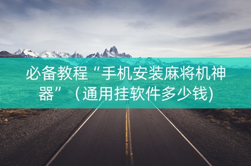 必备教程“手机安装麻将机神器”（通用挂软件多少钱)