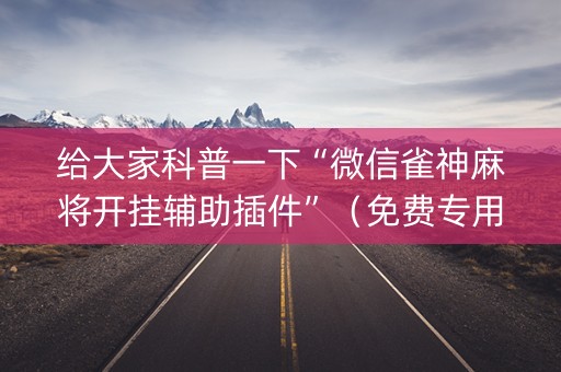 给大家科普一下“微信雀神麻将开挂辅助插件”（免费专用神器)
