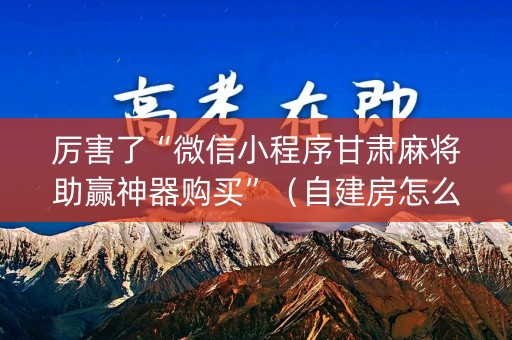 厉害了“微信小程序甘肃麻将助赢神器购买”（自建房怎么拿好牌)