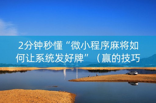 2分钟秒懂“微小程序麻将如何让系统发好牌”（赢的技巧规律)