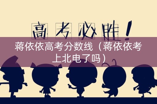 蒋依依高考分数线（蒋依依考上北电了吗）