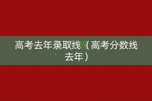 高考去年录取线（高考分数线去年）
