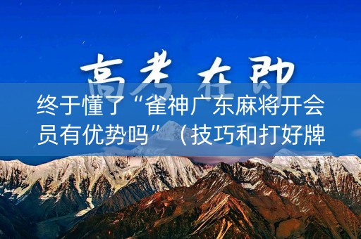 终于懂了“雀神广东麻将开会员有优势吗”（技巧和打好牌方法)