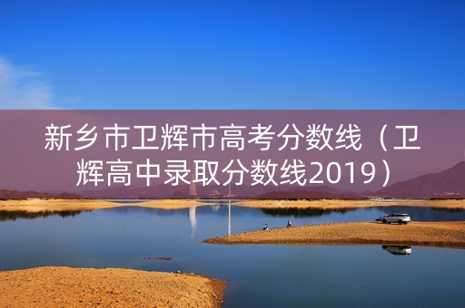 新乡市卫辉市高考分数线（卫辉高中录取分数线2019）