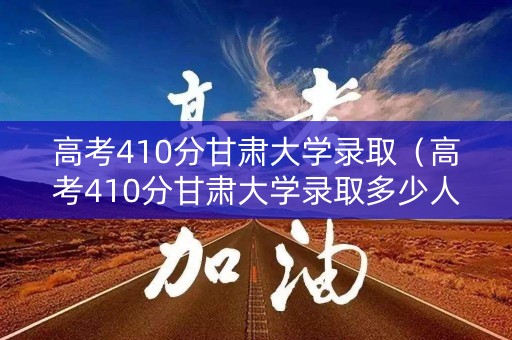 高考410分甘肃大学录取（高考410分甘肃大学录取多少人）