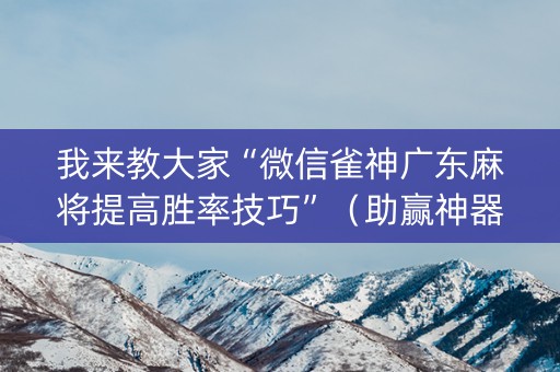 我来教大家“微信雀神广东麻将提高胜率技巧”（助赢神器购买)