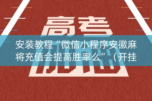 安装教程“微信小程序安徽麻将充值会提高胜率么”（开挂神器下载)