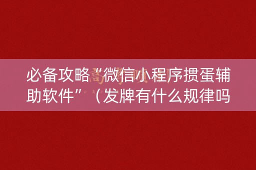 必备攻略“微信小程序掼蛋辅助软件”（发牌有什么规律吗)