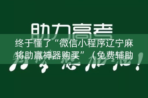 终于懂了“微信小程序辽宁麻将助赢神器购买”（免费辅助)